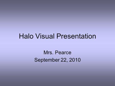 Halo Visual Presentation Mrs. Pearce September 22, 2010.