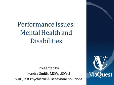 Performance Issues: Mental Health and Disabilities Presented by Kendra Smith, MSW, LISW-S ViaQuest Psychiatric & Behavioral Solutions.