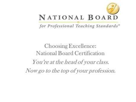 Choosing Excellence: National Board Certification You’re at the head of your class. Now go to the top of your profession.
