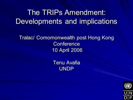 The TRIPs Amendment: Developments and implications Tralac/ Comomonwealth post Hong Kong Conference 10 April 2006 Tenu Avafia UNDP.