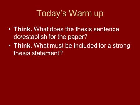 Today’s Warm up Think. What does the thesis sentence do/establish for the paper? Think. What must be included for a strong thesis statement?