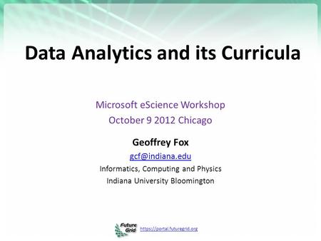 Https://portal.futuregrid.org Data Analytics and its Curricula Microsoft eScience Workshop October 9 2012 Chicago Geoffrey Fox Informatics,