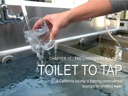 CHAPTER 17 CHAPTER 17 FRESHWATER RESOURCES TOILET TO TAP A California county is tapping controversial sources for drinking water.