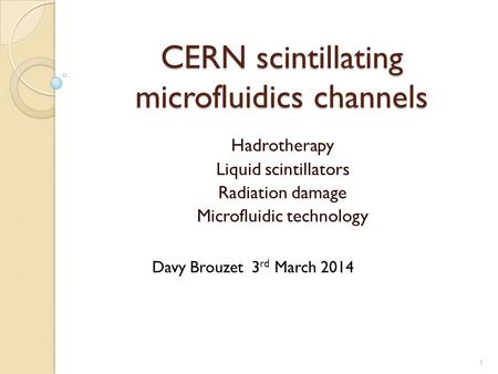 CERN scintillating microfluidics channels Hadrotherapy Liquid scintillators Radiation damage Microfluidic technology 1 Davy Brouzet 3 rd March 2014.