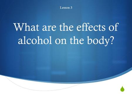  What are the effects of alcohol on the body? Lesson 3.