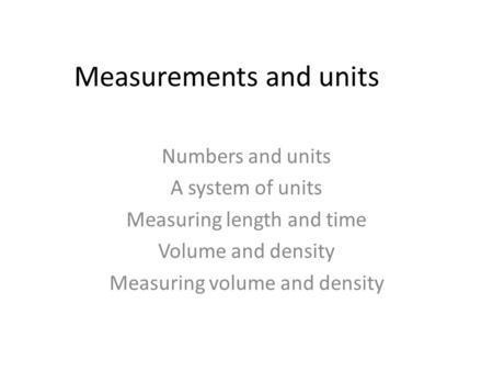 Measurements and units Numbers and units A system of units Measuring length and time Volume and density Measuring volume and density.