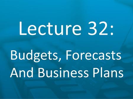 Lecture 32: Budgets, Forecasts And Business Plans.