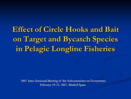 Effect of Circle Hooks and Bait on Target and Bycatch Species in Pelagic Longline Fisheries 2007 Inter-Sessional Meeting of the Subcommittee on Ecosystems.