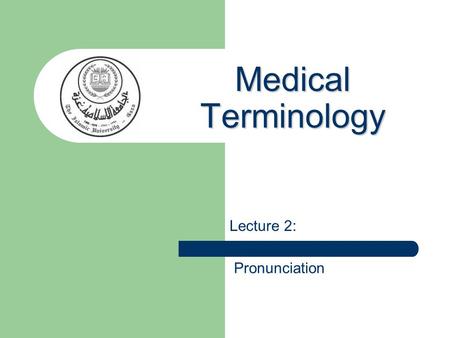 Medical Terminology Lecture 2: Pronunciation. Pronunciation Pronunciations may vary from country to country, even in different regions of the same country.