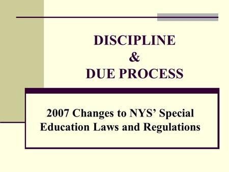DISCIPLINE & DUE PROCESS 2007 Changes to NYS’ Special Education Laws and Regulations.