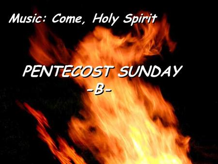 PENTECOST SUNDAY -B- PENTECOST SUNDAY -B- Music: Come, Holy Spirit.