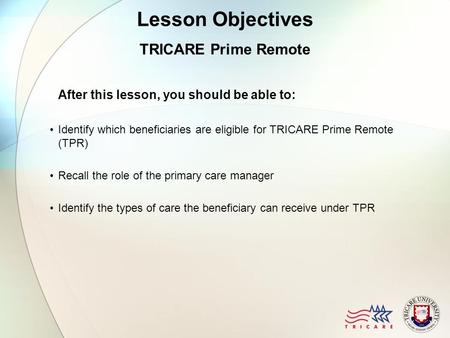 Lesson Objectives TRICARE Prime Remote After this lesson, you should be able to: Identify which beneficiaries are eligible for TRICARE Prime Remote (TPR)