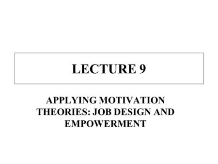 LECTURE 9 APPLYING MOTIVATION THEORIES: JOB DESIGN AND EMPOWERMENT.