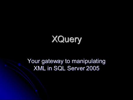 XQuery Your gateway to manipulating XML in SQL Server 2005.