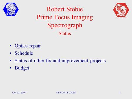Oct 22, 2007SSWG #18 UKZN1 Robert Stobie Prime Focus Imaging Spectrograph Status Optics repair Schedule Status of other fix and improvement projects Budget.