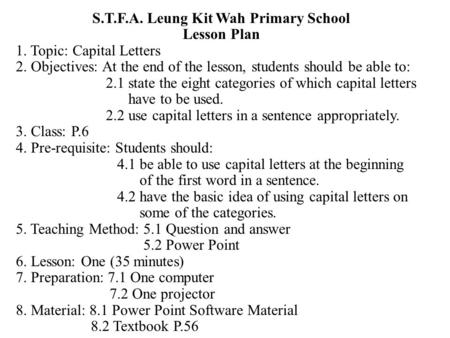 S.T.F.A. Leung Kit Wah Primary School Lesson Plan 1. Topic: Capital Letters 2. Objectives: At the end of the lesson, students should be able to: 2.1 state.