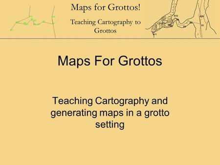 Maps for Grottos! Teaching Cartography to Grottos Maps For Grottos Teaching Cartography and generating maps in a grotto setting.