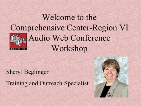 Welcome to the Comprehensive Center-Region VI Audio Web Conference Workshop Sheryl Beglinger Training and Outreach Specialist.