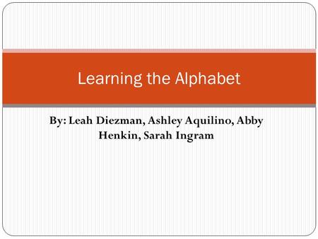 By: Leah Diezman, Ashley Aquilino, Abby Henkin, Sarah Ingram Learning the Alphabet.