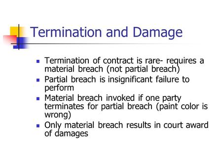 Termination and Damage Termination of contract is rare- requires a material breach (not partial breach) Partial breach is insignificant failure to perform.
