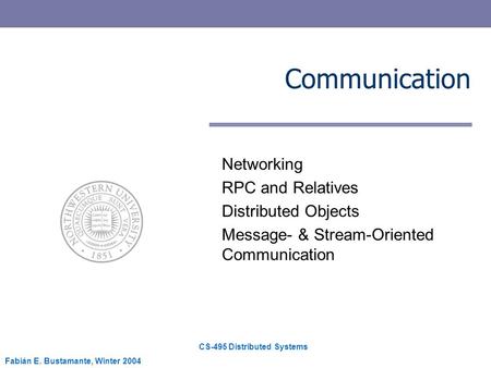 CS-495 Distributed Systems Fabián E. Bustamante, Winter 2004 Communication Networking RPC and Relatives Distributed Objects Message- & Stream-Oriented.