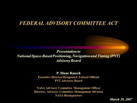 FEDERAL ADVISORY COMMITTEE ACT Presentation to National Space-Based Positioning, Navigation and Timing (PNT) Advisory Board P. Diane Rausch Executive Director/Designated.