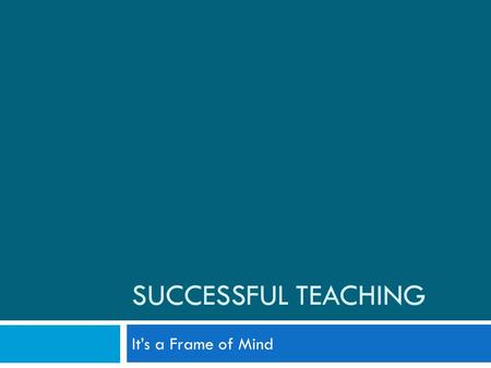 SUCCESSFUL TEACHING It’s a Frame of Mind. Content + Process = Good Classroom Management  Content and Process are equal components and together create.