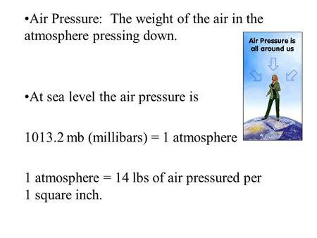 Air Pressure: The weight of the air in the atmosphere pressing down. At sea level the air pressure is 1013.2 mb (millibars) = 1 atmosphere 1 atmosphere.