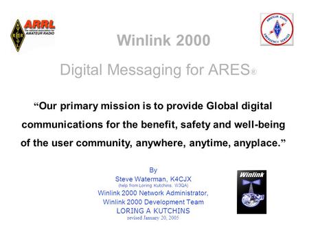 Winlink 2000 Digital Messaging for ARES ® By Steve Waterman, K4CJX (help from Loring Kutchins, W3QA) Winlink 2000 Network Administrator, Winlink 2000 Development.