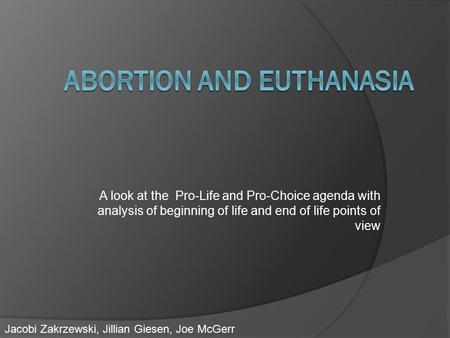 A look at the Pro-Life and Pro-Choice agenda with analysis of beginning of life and end of life points of view Jacobi Zakrzewski, Jillian Giesen, Joe McGerr.