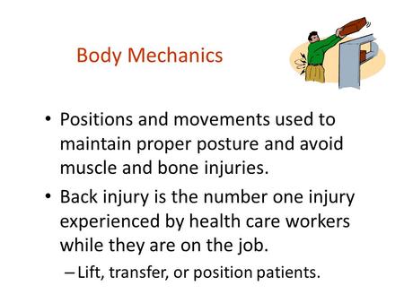 Body Mechanics Positions and movements used to maintain proper posture and avoid muscle and bone injuries. Back injury is the number one injury experienced.