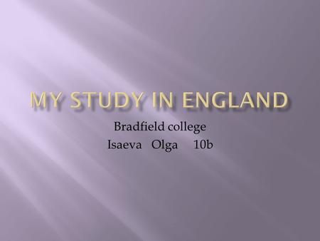 Bradfield college Isaeva Olga 10b.  This summer I flied to study to England. It is the beautiful country with very friendly people. I arrived in Heathrow.