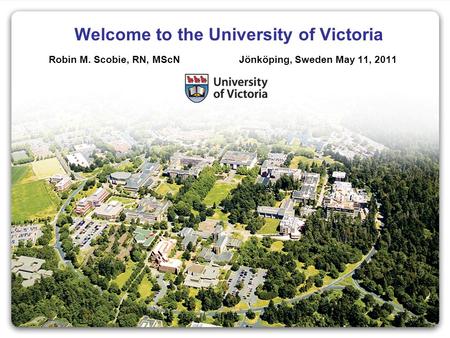 Welcome to the University of Victoria Robin M. Scobie, RN, MScN Jönköping, Sweden May 11, 2011.