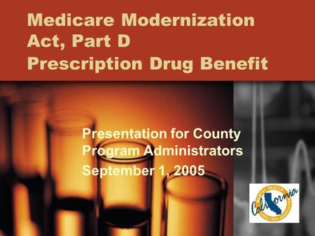 Medicare Modernization Act, Part D Prescription Drug Benefit Presentation for County Program Administrators September 1, 2005.