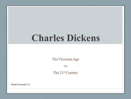 Charles Dickens The Victorian Age vs The 21 st Century Santini Leonardo 5 A.