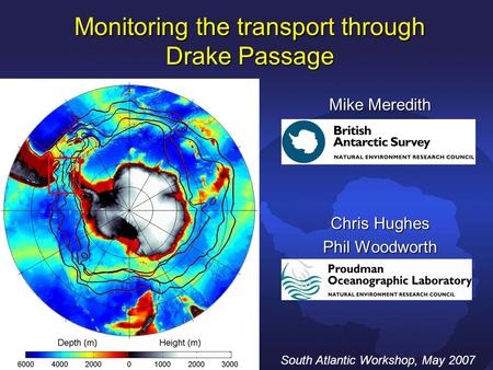 Monitoring the transport through Drake Passage Mike Meredith Chris Hughes Phil Woodworth South Atlantic Workshop, May 2007.