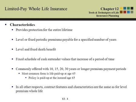 12 - 1 Limited-Pay Whole Life Insurance  Characteristics  Provides protection for the entire lifetime  Level or fixed periodic premiums payable for.