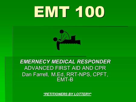 EMT 100 EMERNECY MEDICAL RESPONDER ADVANCED FIRST AID AND CPR Dan Farrell, M.Ed, RRT-NPS, CPFT, EMT-B *PETITIONERS BY LOTTERY*