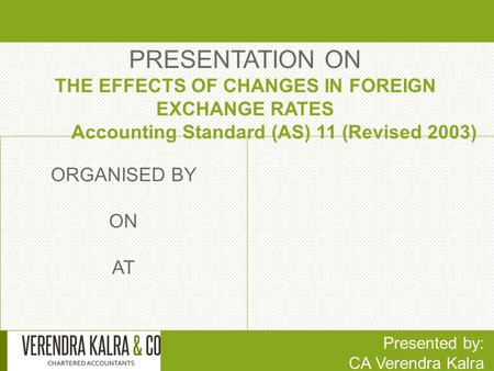 PRESENTATION ON THE EFFECTS OF CHANGES IN FOREIGN EXCHANGE RATES Accounting Standard (AS) 11 (Revised 2003) Presented by: CA Verendra Kalra ORGANISED BY.