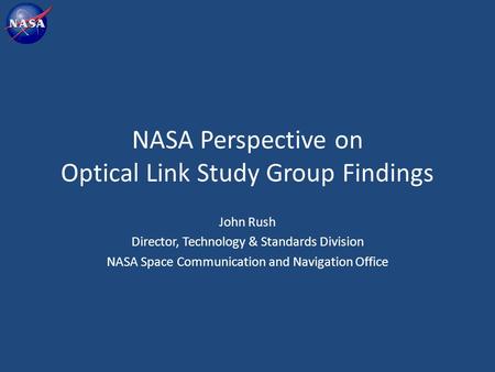 NASA Perspective on Optical Link Study Group Findings John Rush Director, Technology & Standards Division NASA Space Communication and Navigation Office.