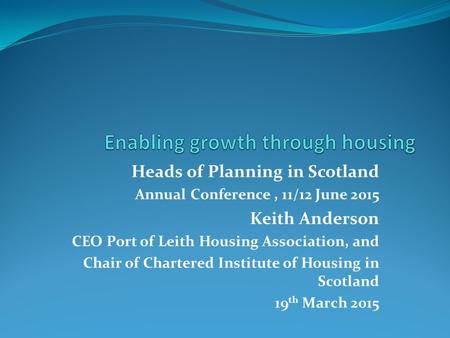 Heads of Planning in Scotland Annual Conference, 11/12 June 2015 Keith Anderson CEO Port of Leith Housing Association, and Chair of Chartered Institute.