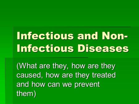 Infectious and Non- Infectious Diseases (What are they, how are they caused, how are they treated and how can we prevent them)