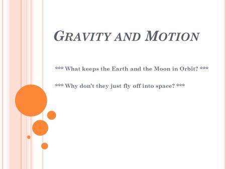 G RAVITY AND M OTION *** What keeps the Earth and the Moon in Orbit? *** *** Why don’t they just fly off into space? ***