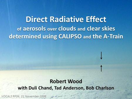 Direct Radiative Effect of aerosols over clouds and clear skies determined using CALIPSO and the A-Train Robert Wood with Duli Chand, Tad Anderson, Bob.