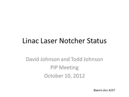 Linac Laser Notcher Status David Johnson and Todd Johnson PIP Meeting October 10, 2012 Beams doc 4237.