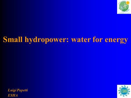 Small hydropower: water for energy Luigi Papetti ESHA.