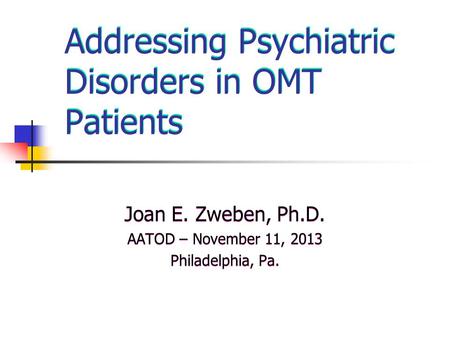 Addressing Psychiatric Disorders in OMT Patients Joan E. Zweben, Ph.D. AATOD – November 11, 2013 Philadelphia, Pa. Joan E. Zweben, Ph.D. AATOD – November.