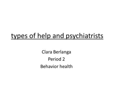 Types of help and psychiatrists Clara Berlanga Period 2 Behavior health.