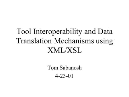 Tool Interoperability and Data Translation Mechanisms using XML/XSL Tom Sabanosh 4-23-01.