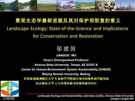 景观生态学最新进展及其对保护和恢复的意义 Landscape Ecology: State-of-the-Science and Implications for Conservation and Restoration JIANGUO WU Dean’s Distinguished Professor.
